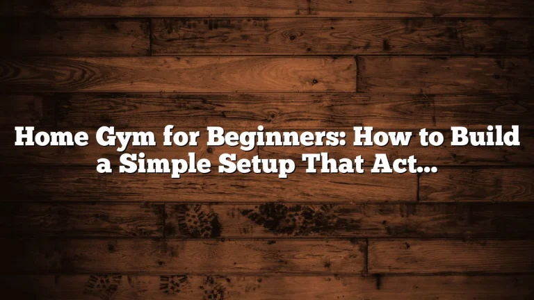 Home Gym for Beginners: How to Build a Simple Setup That Actually Works