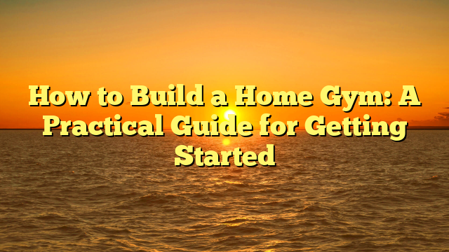 How to Build a Home Gym: A Practical Guide for Getting Started