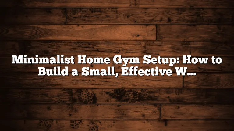 Minimalist Home Gym Setup: How to Build a Small, Effective Workout Space Without the Clutter